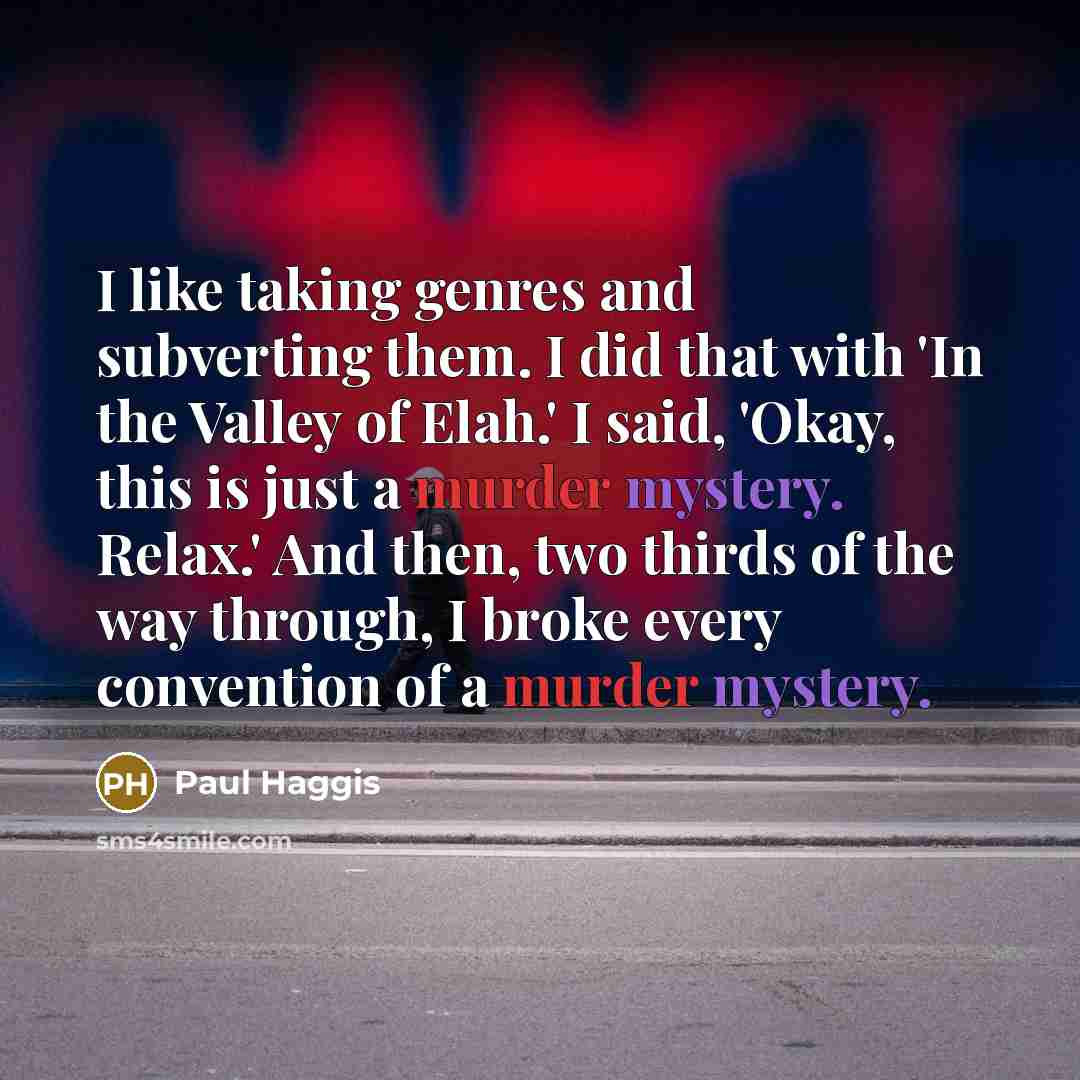“I like taking genres and subverting them. I did that with 'In the Valley of Elah.' I said, 'Okay, this is just a murder mystery. Relax.' And then, two thirds of the way through, I broke every convention of a murder mystery.” quote by Paul Haggis