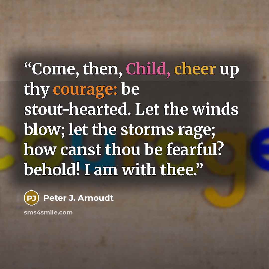 “Come, then, Child, cheer up thy courage: be stout-hearted. Let the winds blow; let the storms rage; how canst thou be fearful? behold! I am with thee.” quote by Peter J. Arnoudt