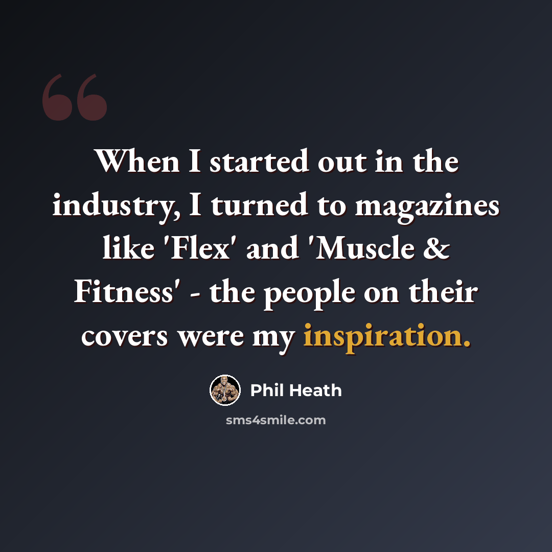 “When I started out in the industry, I turned to magazines like 'Flex' and 'Muscle & Fitness' - the people on their covers were my inspiration.” quote by Phil Heath