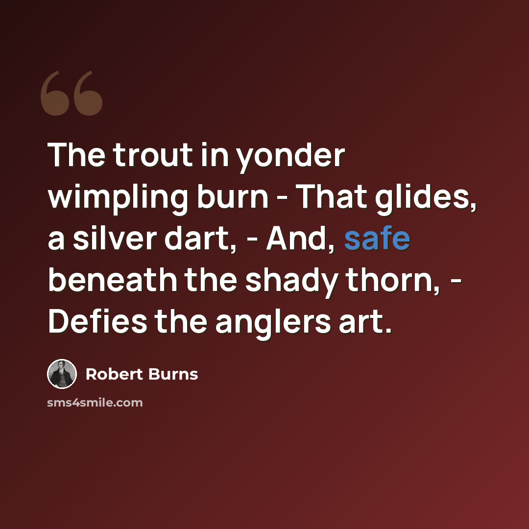 “The trout in yonder wimpling burn - That glides, a silver dart, - And, safe beneath the shady thorn, - Defies the anglers art.” quote by Robert Burns