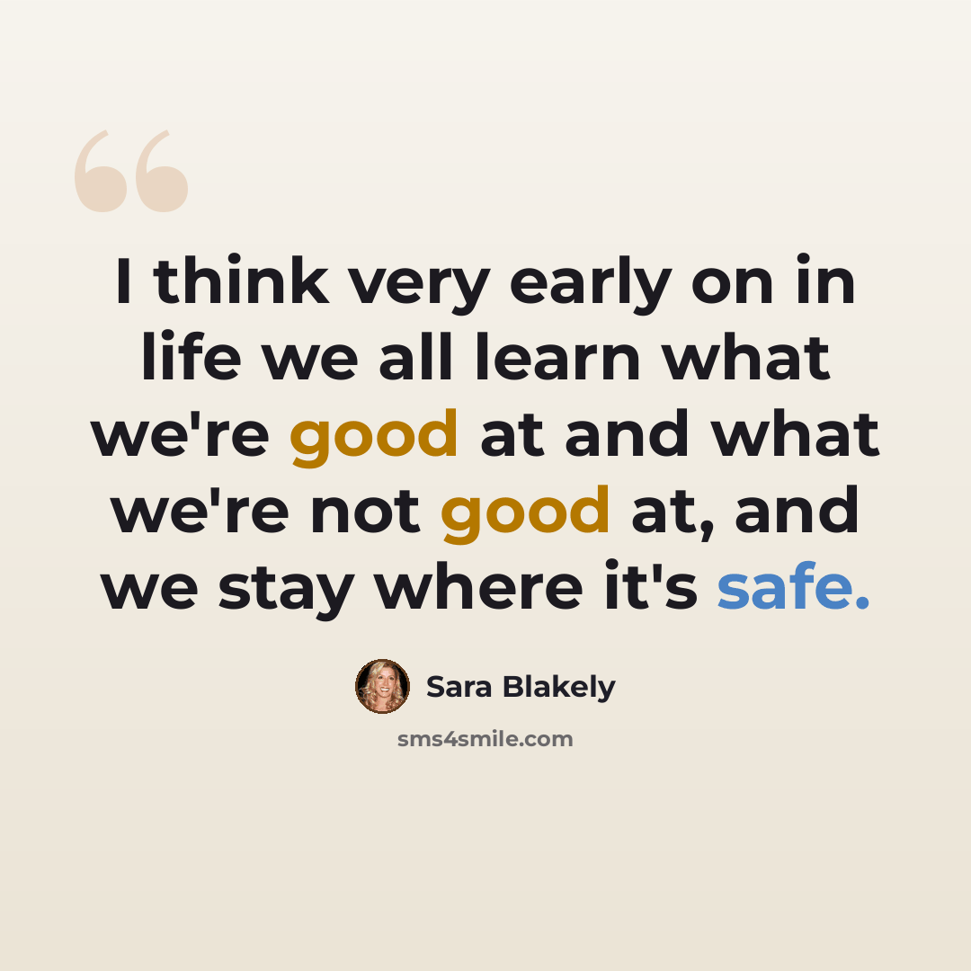“I think very early on in life we all learn what we're good at and what we're not good at, and we stay where it's safe.” quote by Sara Blakely