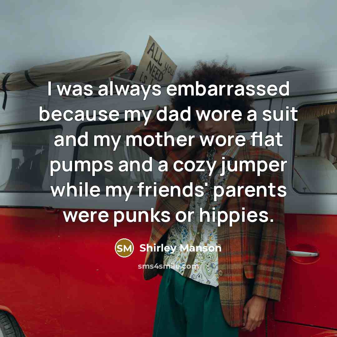 “I was always embarrassed because my dad wore a suit and my mother wore flat pumps and a cozy jumper while my friends' parents were punks or hippies.” quote by Shirley Manson
