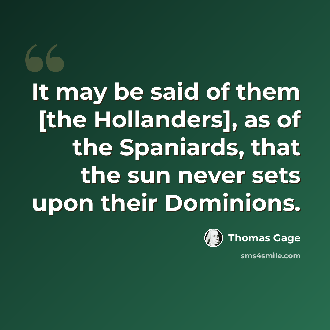 “It may be said of them [the Hollanders], as of the Spaniards, that the sun never sets upon their Dominions.” quote by Thomas Gage