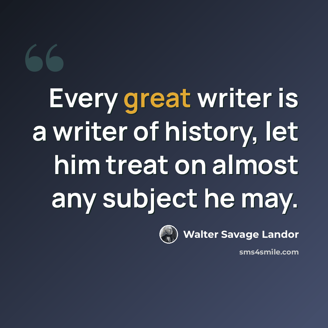 “Every great writer is a writer of history, let him treat on almost any subject he may.” quote by Walter Savage Landor