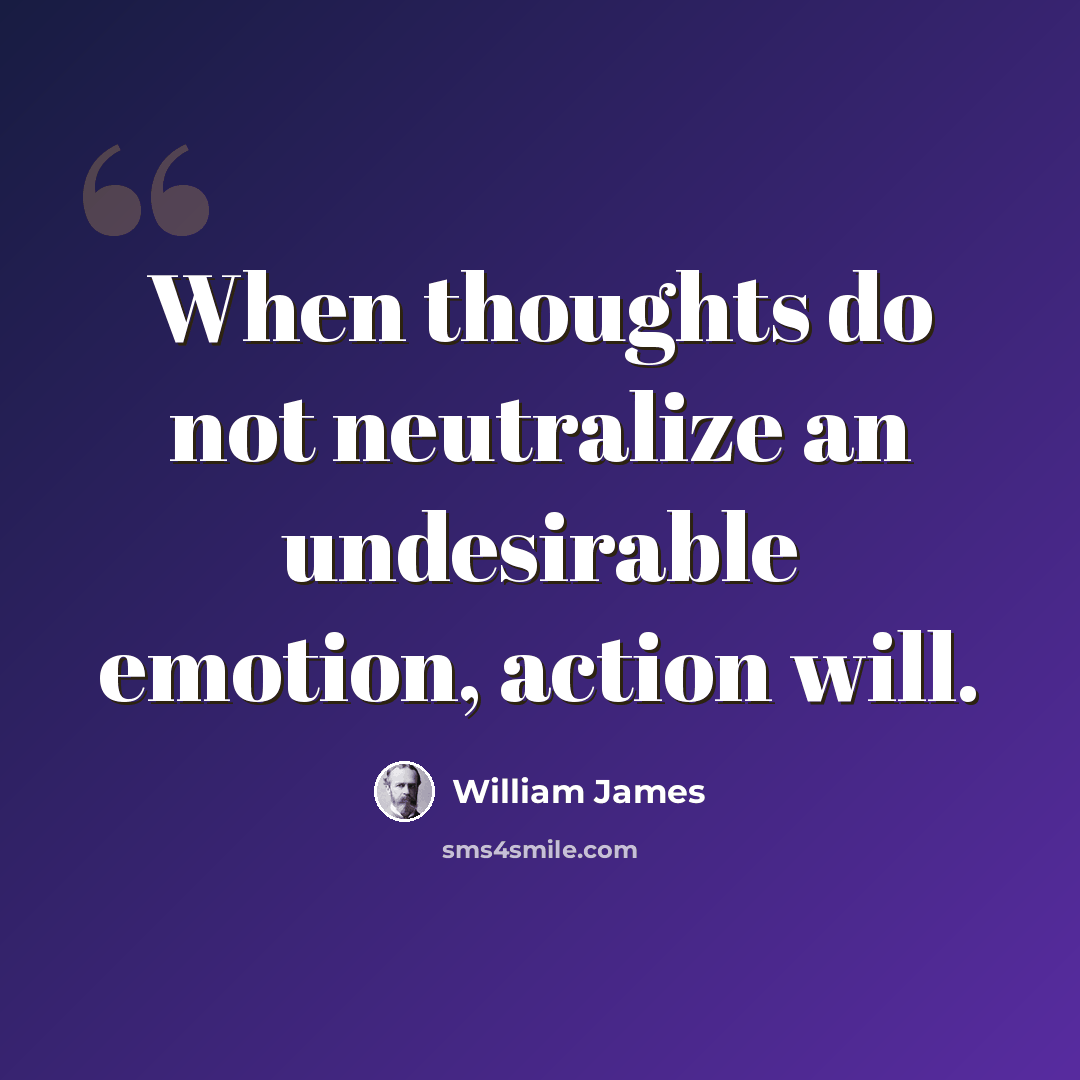 “When thoughts do not neutralize an undesirable emotion, action will.” quote by William James