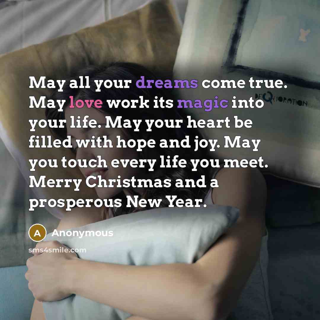 “May all your dreams come true. May love work its magic into your life. May your heart be filled with hope and joy. May you touch every life you meet. Merry Christmas and a prosperous New Year.” quote by Anonymous
