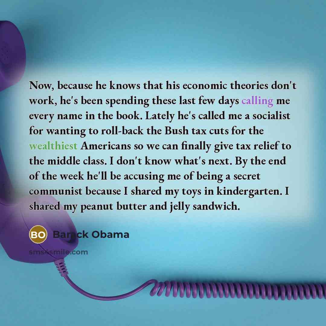 “Now, because he knows that his economic theories don't work, he's been spending these last few days calling me every name in the book. Lately he's called me a socialist for wanting to roll-back the Bush tax cuts for the wealthiest Americans so we can finally give tax relief to the middle class. I…” quote by Barack Obama