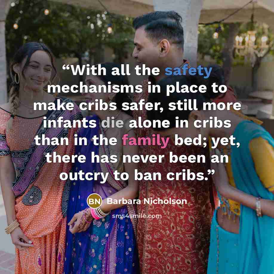 “With all the safety mechanisms in place to make cribs safer, still more infants die alone in cribs than in the family bed; yet, there has never been an outcry to ban cribs.” quote by Barbara Nicholson