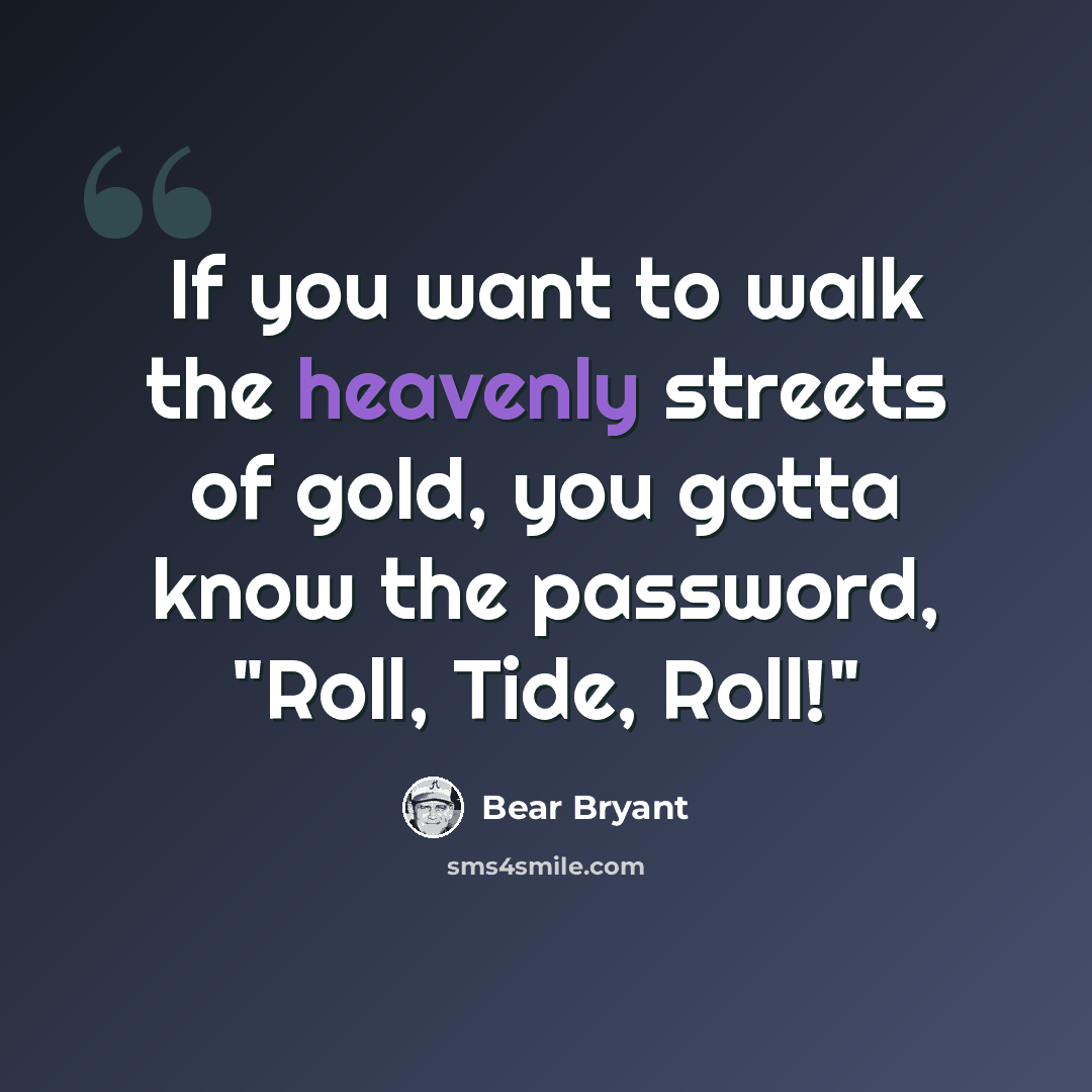 “If you want to walk the heavenly streets of gold, you gotta know the password, "Roll, Tide, Roll!"” quote by Bear Bryant
