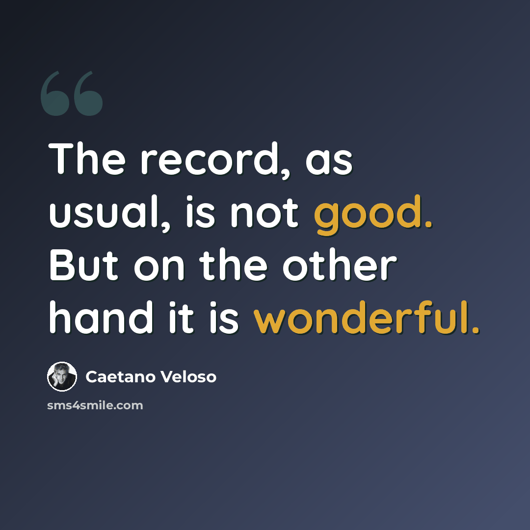 “The record, as usual, is not good. But on the other hand it is wonderful.” quote by Caetano Veloso