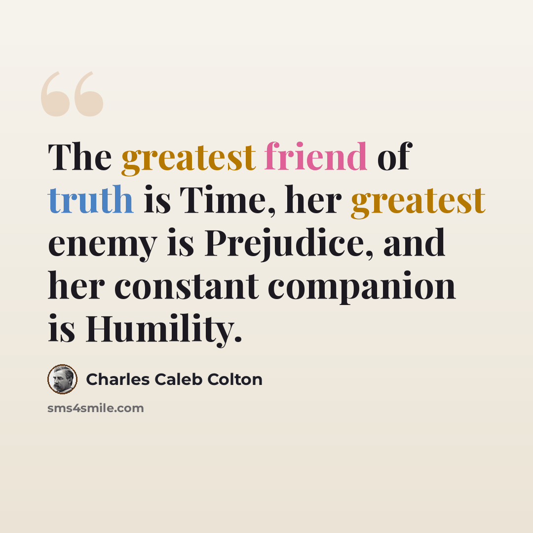 “The greatest friend of truth is Time, her greatest enemy is Prejudice, and her constant companion is Humility.” quote by Charles Caleb Colton