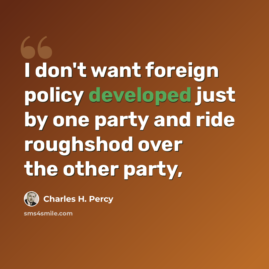 “I don't want foreign policy developed just by one party and ride roughshod over the other party,” quote by Charles H. Percy