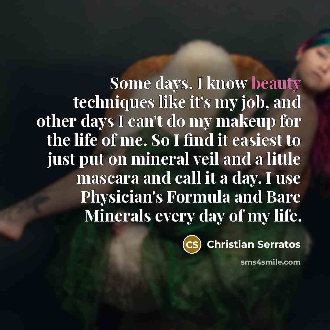“Some days, I know beauty techniques like it's my job, and other days I can't do my makeup for the life of me. So I find it easiest to just put on mineral veil and a little mascara and call it a day. I use Physician's Formula and Bare Minerals every day of my life.” quote by Christian Serratos