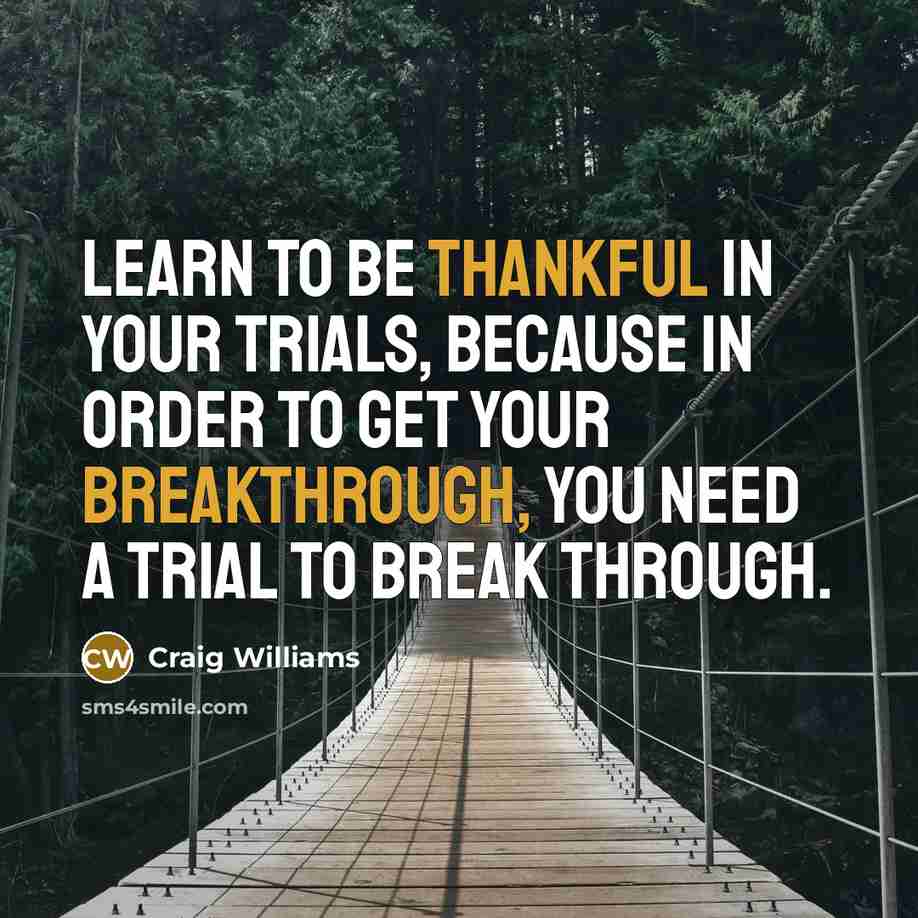 “Learn to be thankful in your trials, because in order to get your breakthrough, you need a trial to break through.” quote by Craig Williams
