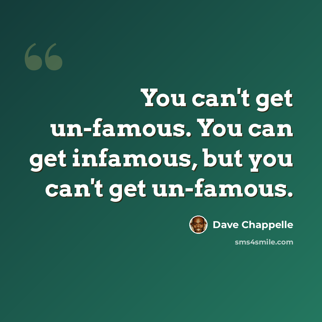 “You can't get un-famous. You can get infamous, but you can't get un-famous.” quote by Dave Chappelle