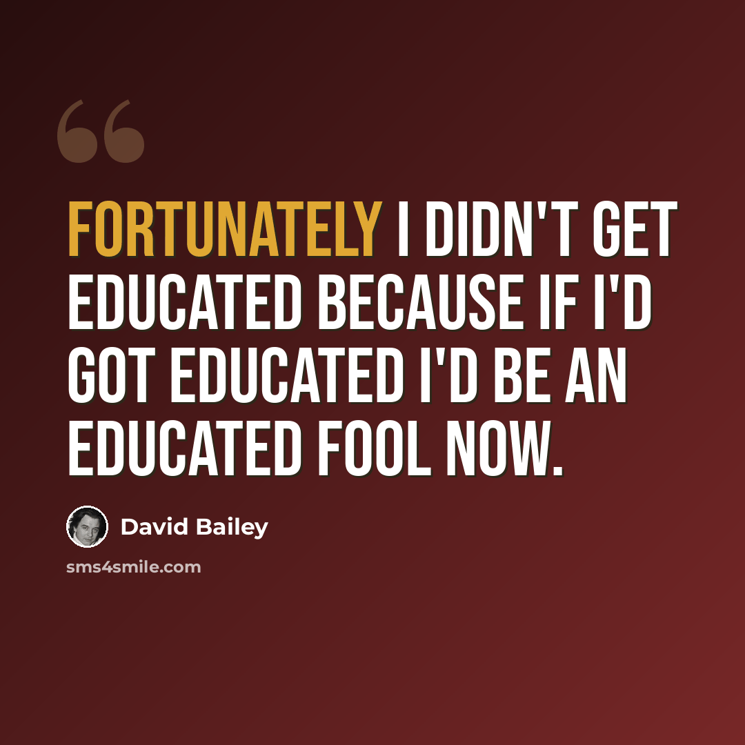 “Fortunately I didn't get educated because if I'd got educated I'd be an educated fool now.” quote by David Bailey