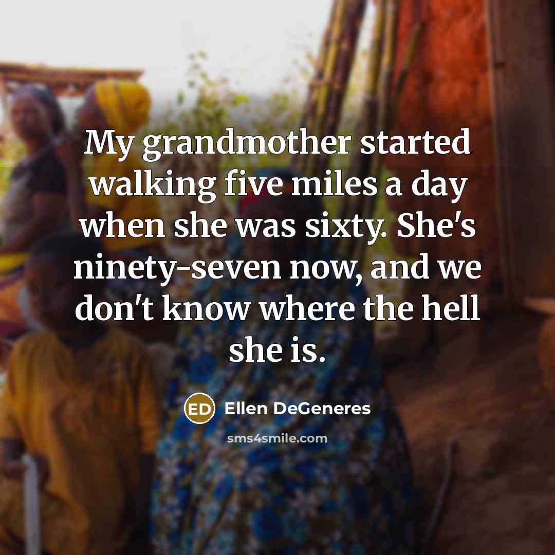 “My grandmother started walking five miles a day when she was sixty. She's ninety-seven now, and we don't know where the hell she is.” quote by Ellen DeGeneres