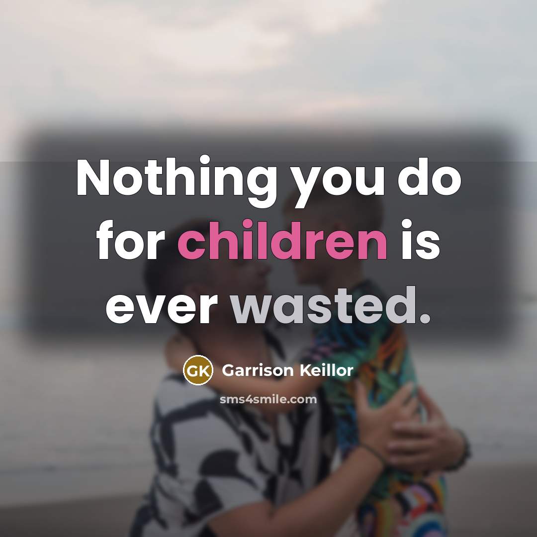 “Nothing you do for children is ever wasted.” quote by Garrison Keillor