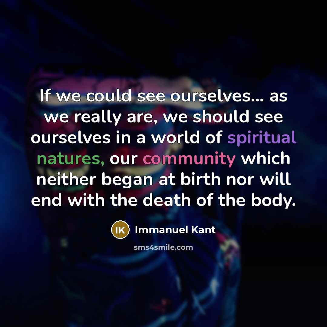 “If we could see ourselves... as we really are, we should see ourselves in a world of spiritual natures, our community which neither began at birth nor will end with the death of the body.” quote by Immanuel Kant