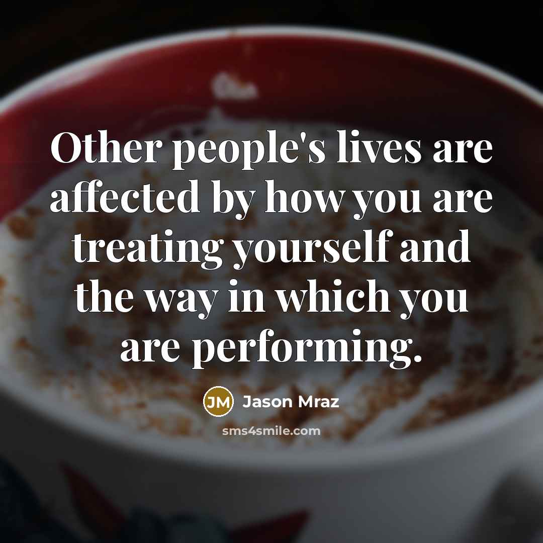 “Other people's lives are affected by how you are treating yourself and the way in which you are performing.” quote by Jason Mraz