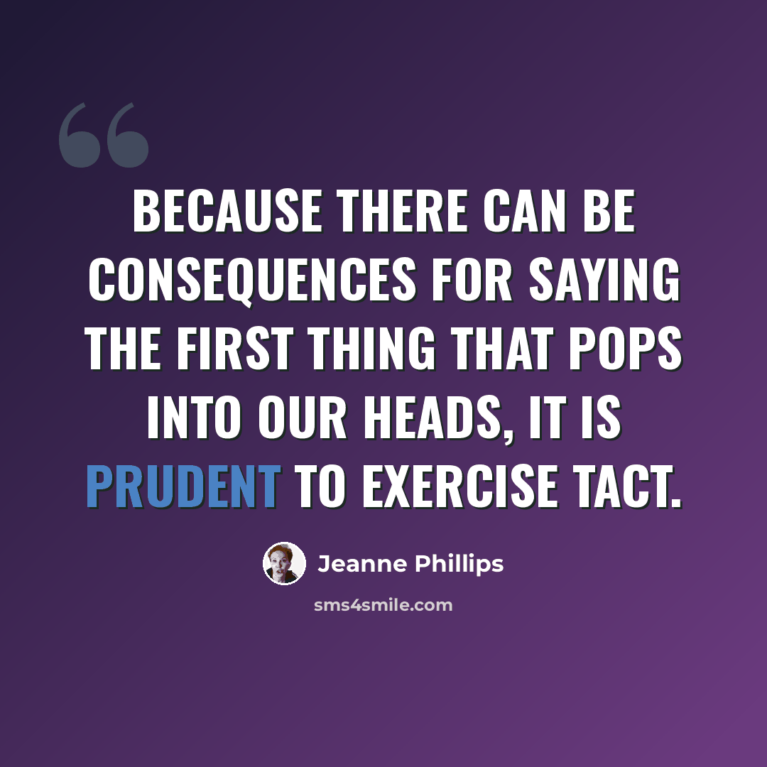 “Because there can be consequences for saying the first thing that pops into our heads, it is prudent to exercise tact.” quote by Jeanne Phillips