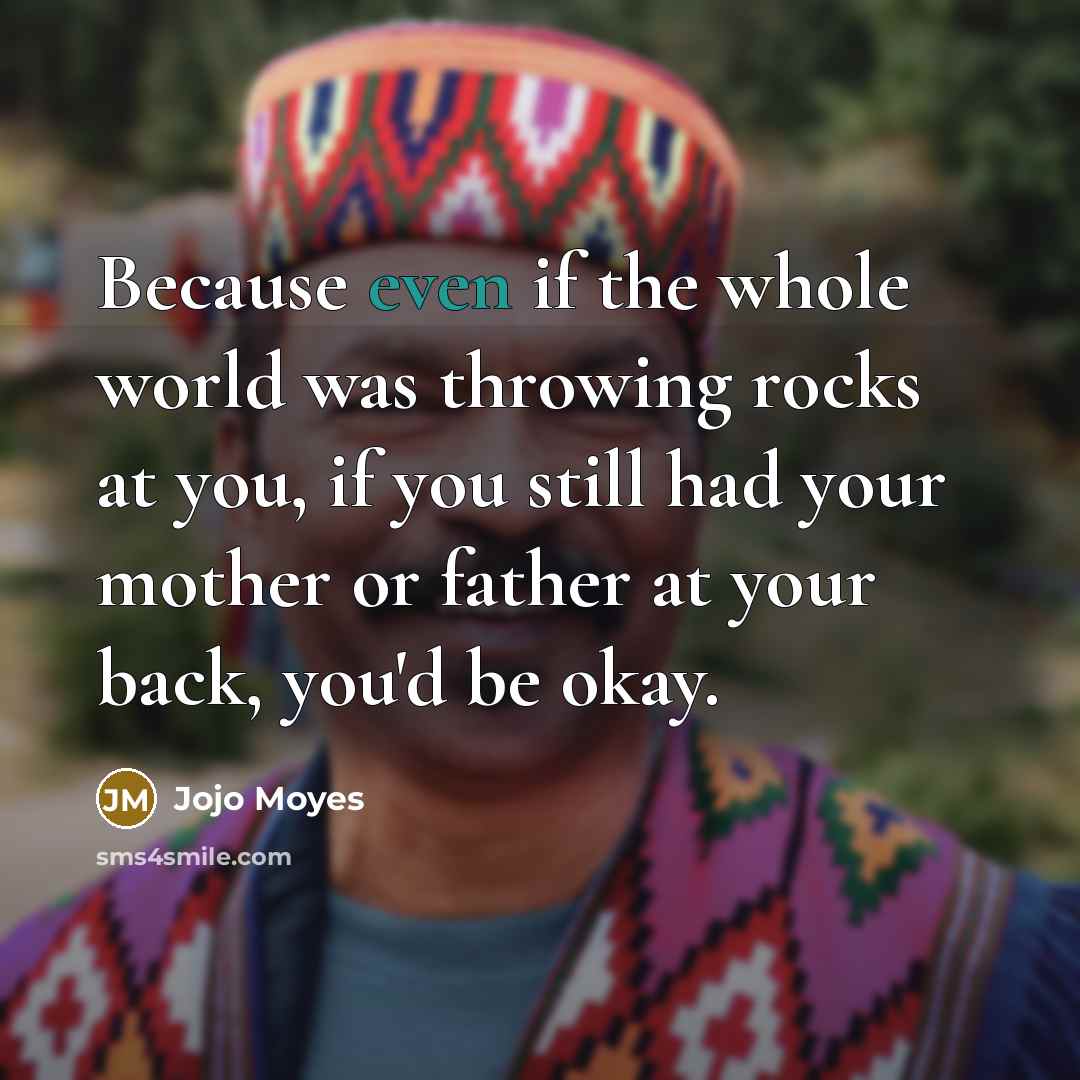 “Because even if the whole world was throwing rocks at you, if you still had your mother or father at your back, you'd be okay.” quote by Jojo Moyes