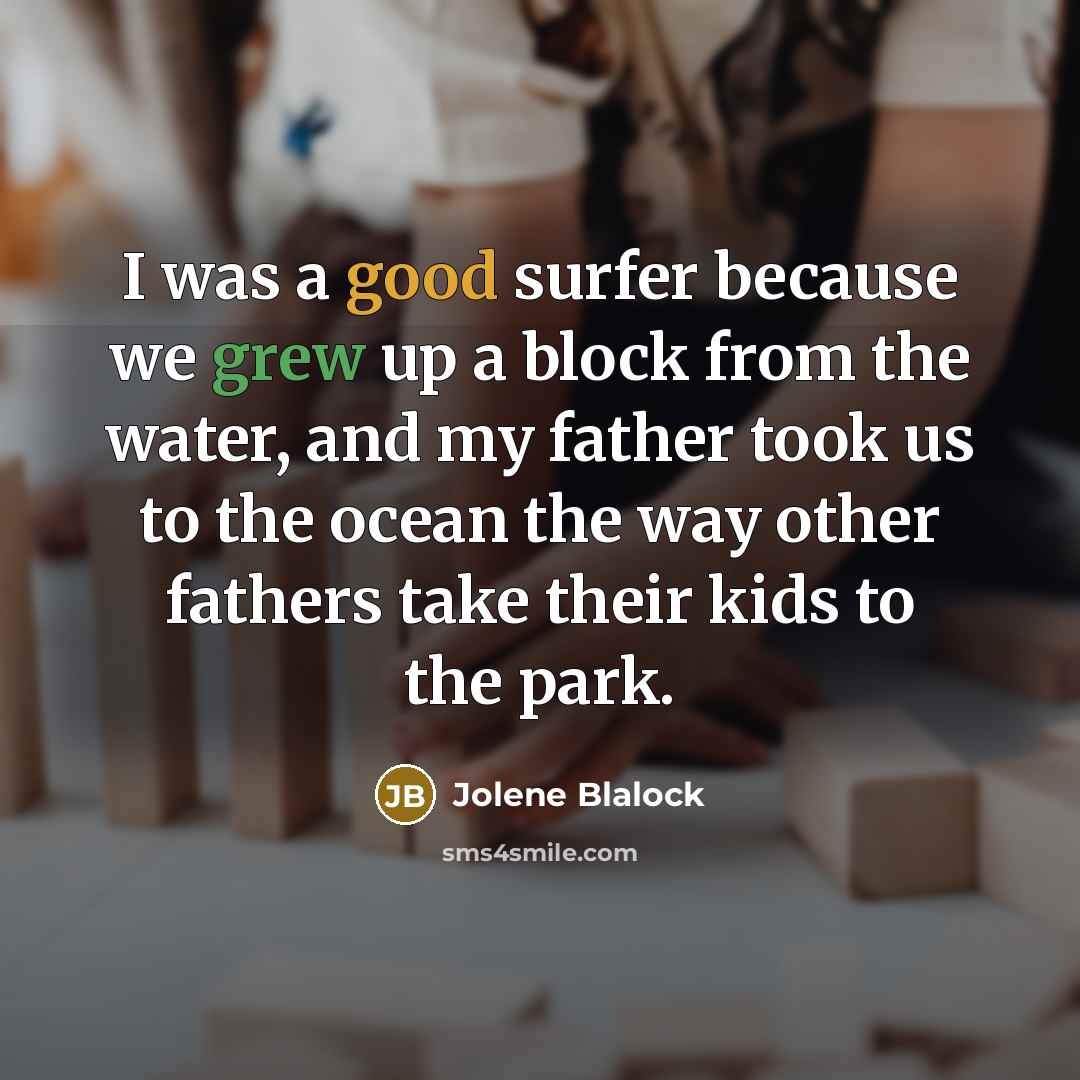 “I was a good surfer because we grew up a block from the water, and my father took us to the ocean the way other fathers take their kids to the park.” quote by Jolene Blalock