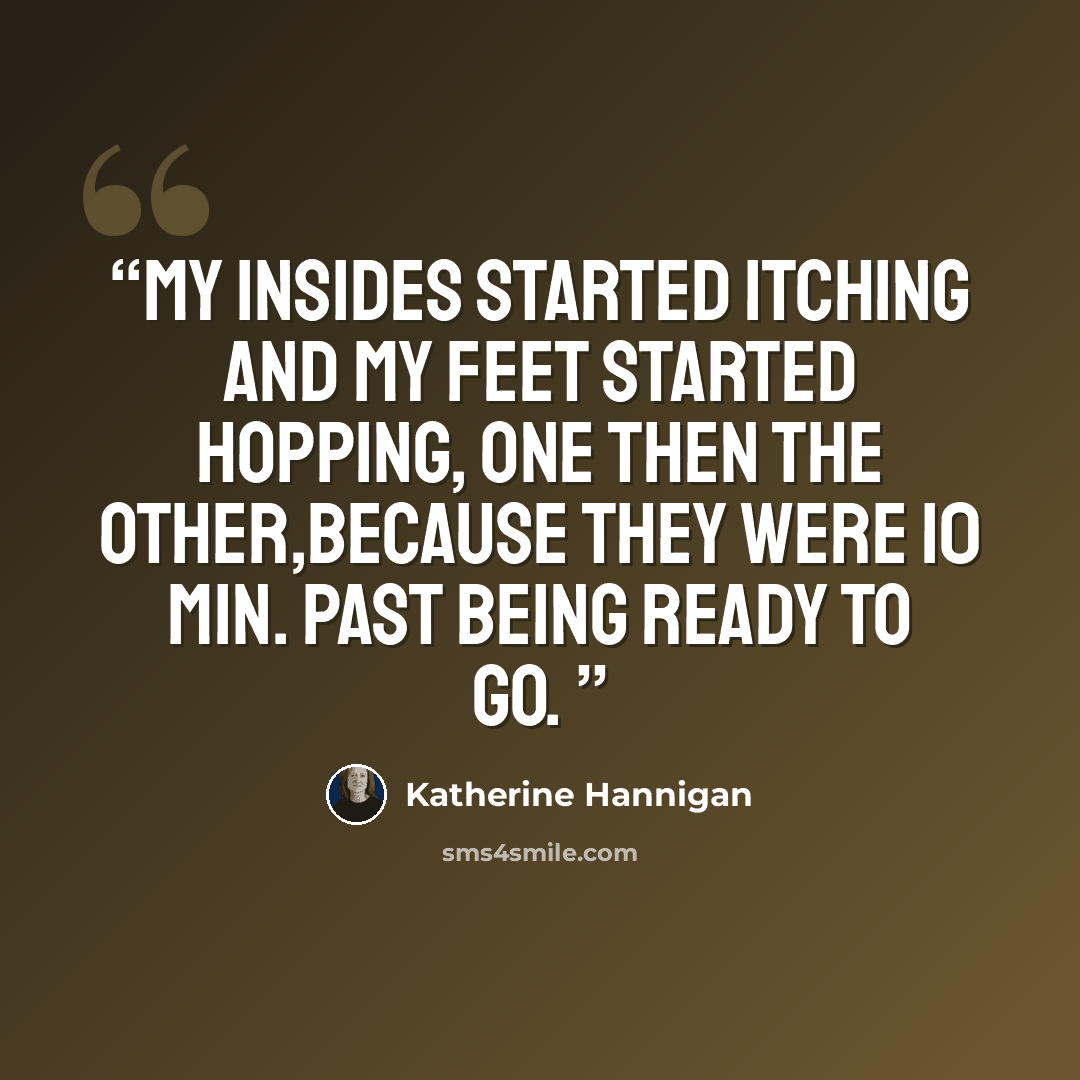 “My insides started itching and my feet started hopping, one then the other,because they were 10 min. Past being ready to go.” quote by Katherine Hannigan