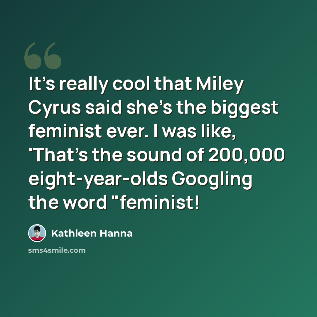 “It's really cool that Miley Cyrus said she's the biggest feminist ever. I was like, 'That's the sound of 200,000 eight-year-olds Googling the word "feminist!” quote by Kathleen Hanna