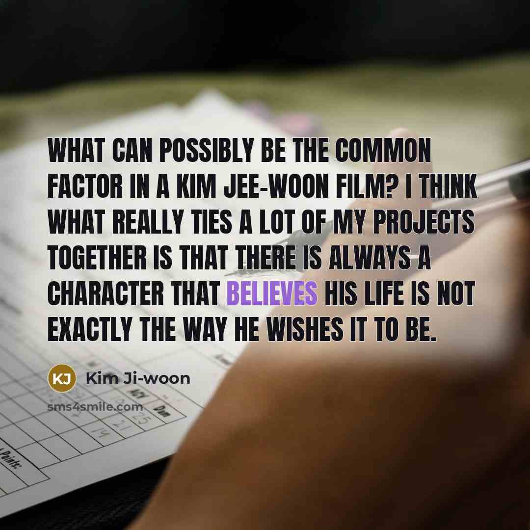 “What can possibly be the common factor in a Kim Jee-woon film? I think what really ties a lot of my projects together is that there is always a character that believes his life is not exactly the way he wishes it to be.” quote by Kim Ji-woon