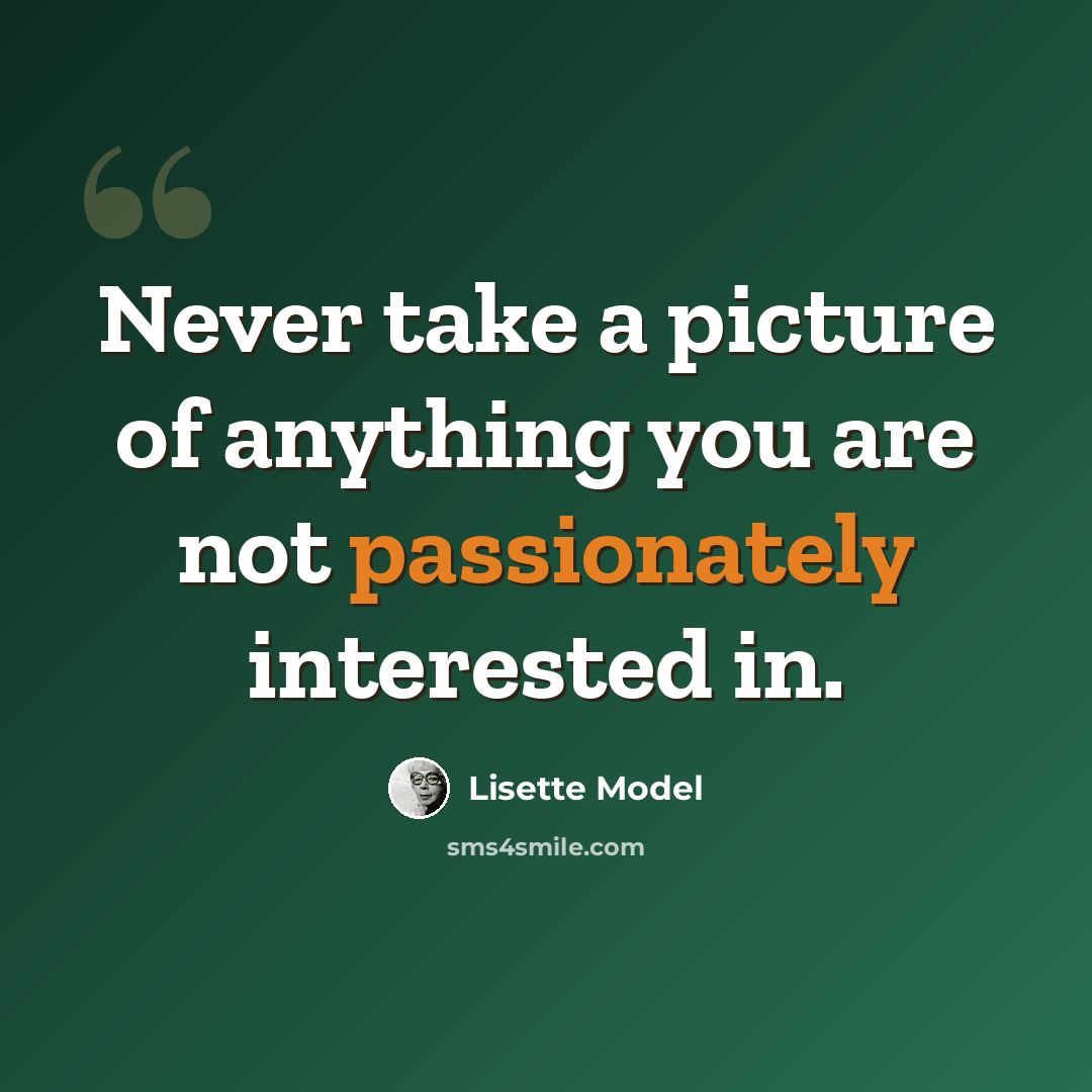 “Never take a picture of anything you are not passionately interested in.” quote by Lisette Model