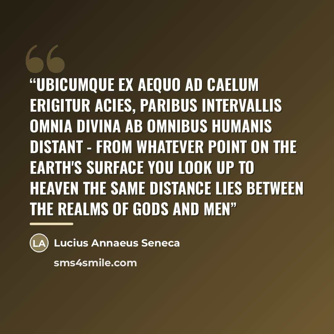 “Ubicumque ex aequo ad caelum erigitur acies, paribus intervallis omnia divina ab omnibus humanis distant - From whatever point on the earth's surface you look up to heaven the same distance lies between the realms of gods and men” quote by Lucius Annaeus Seneca