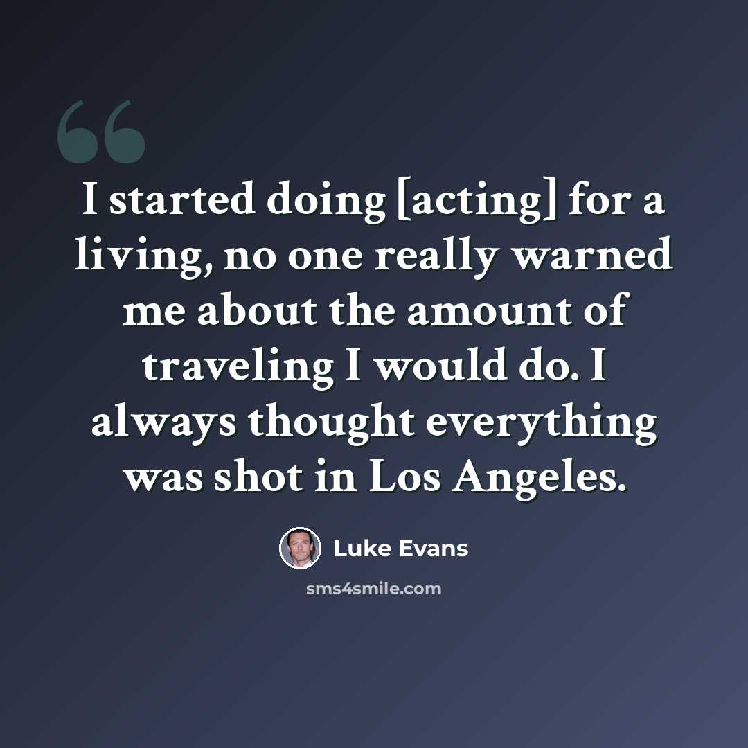 “I started doing [acting] for a living, no one really warned me about the amount of traveling I would do. I always thought everything was shot in Los Angeles.” quote by Luke Evans