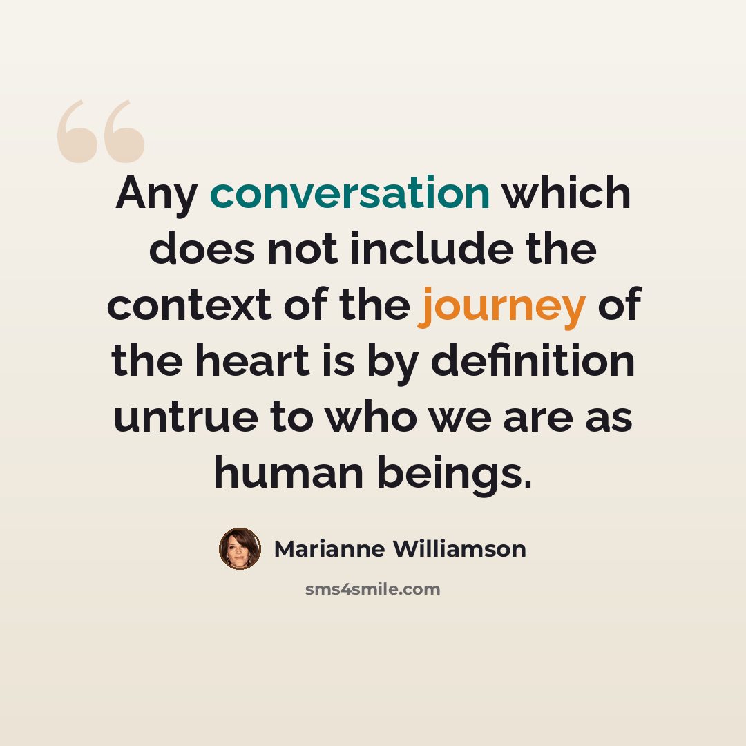 “Any conversation which does not include the context of the journey of the heart is by definition untrue to who we are as human beings.” quote by Marianne Williamson