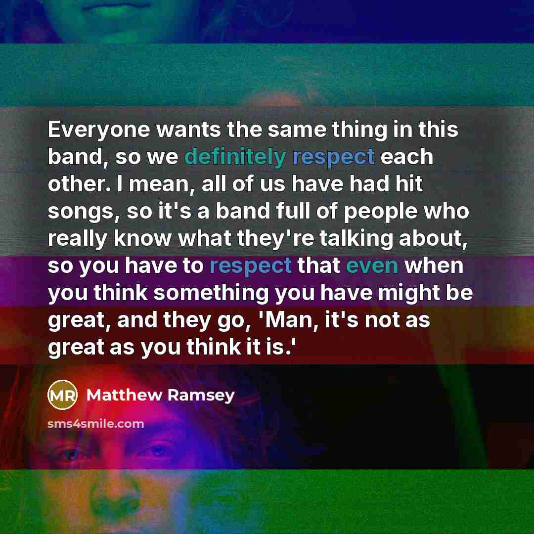 “Everyone wants the same thing in this band, so we definitely respect each other. I mean, all of us have had hit songs, so it's a band full of people who really know what they're talking about, so you have to respect that even when you think something you have might be great, and they go, 'Man…” quote by Matthew Ramsey