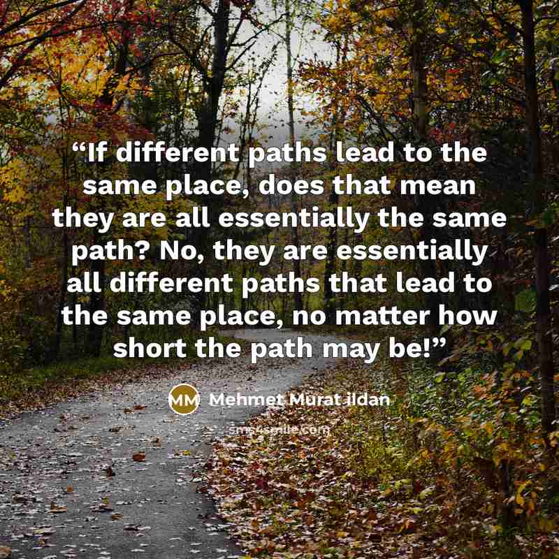 “If different paths lead to the same place, does that mean they are all essentially the same path? No, they are essentially all different paths that lead to the same place, no matter how short the path may be!” quote by Mehmet Murat ildan