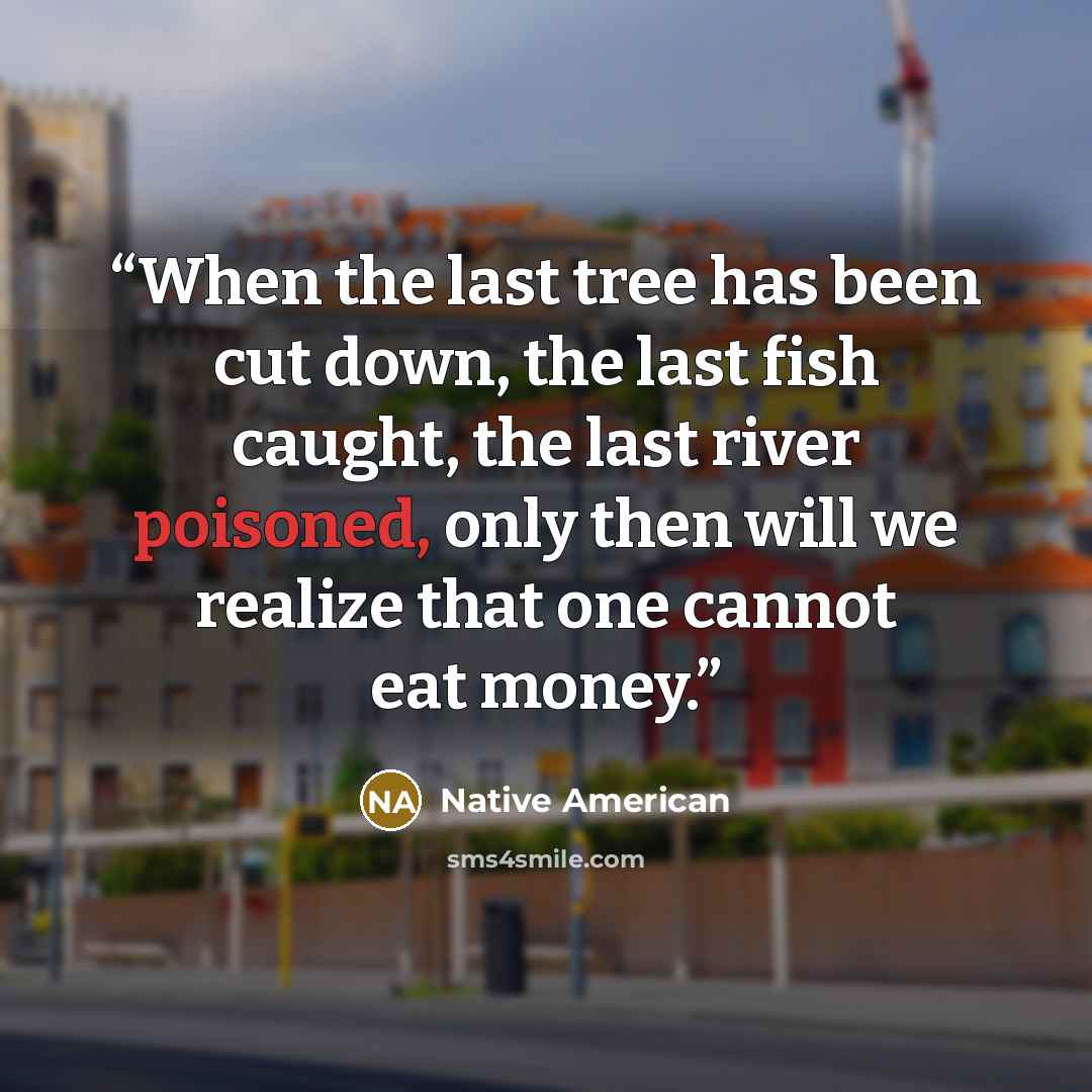 “When the last tree has been cut down, the last fish caught, the last river poisoned, only then will we realize that one cannot eat money.” quote by Native American
