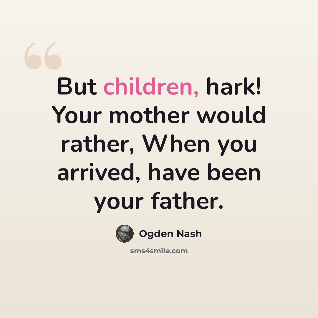 “But children, hark! Your mother would rather, When you arrived, have been your father.” quote by Ogden Nash