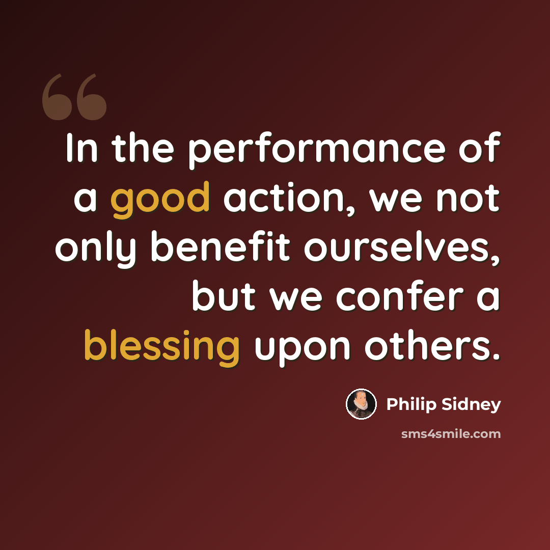 “In the performance of a good action, we not only benefit ourselves, but we confer a blessing upon others.” quote by Philip Sidney