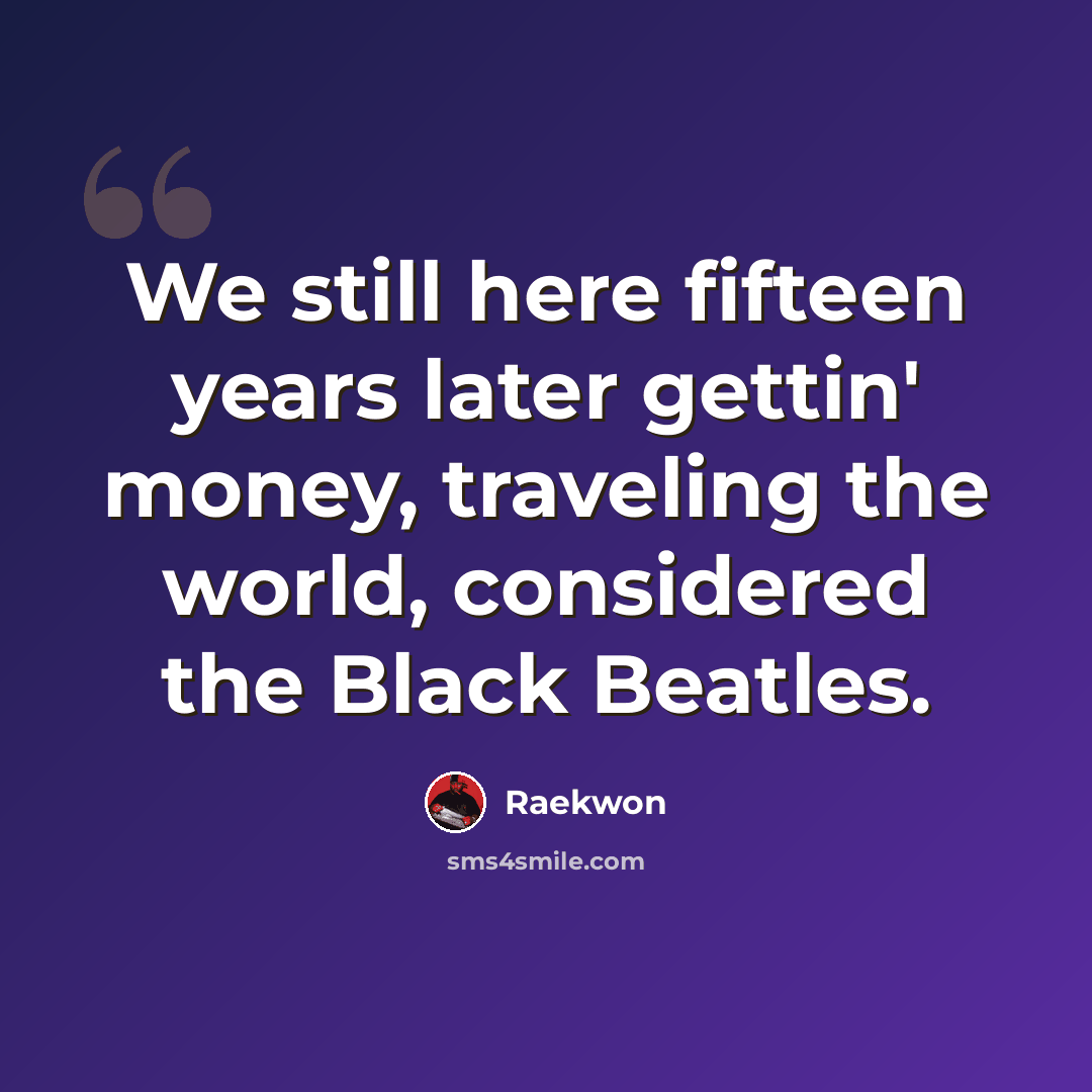 “We still here fifteen years later gettin' money, traveling the world, considered the Black Beatles.” quote by Raekwon