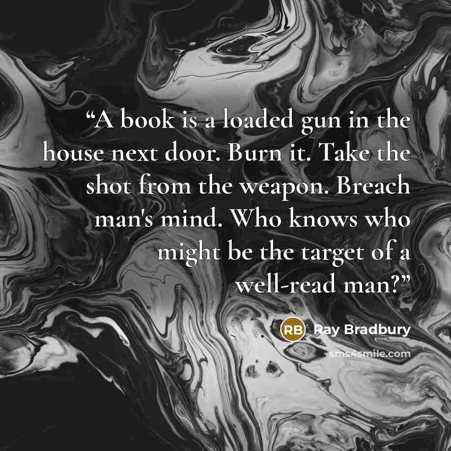 “A book is a loaded gun in the house next door. Burn it. Take the shot from the weapon. Breach man's mind. Who knows who might be the target of a well-read man?” quote by Ray Bradbury
