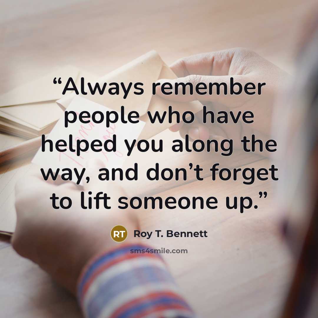 “Always remember people who have helped you along the way, and don’t forget to lift someone up.” quote by Roy T. Bennett