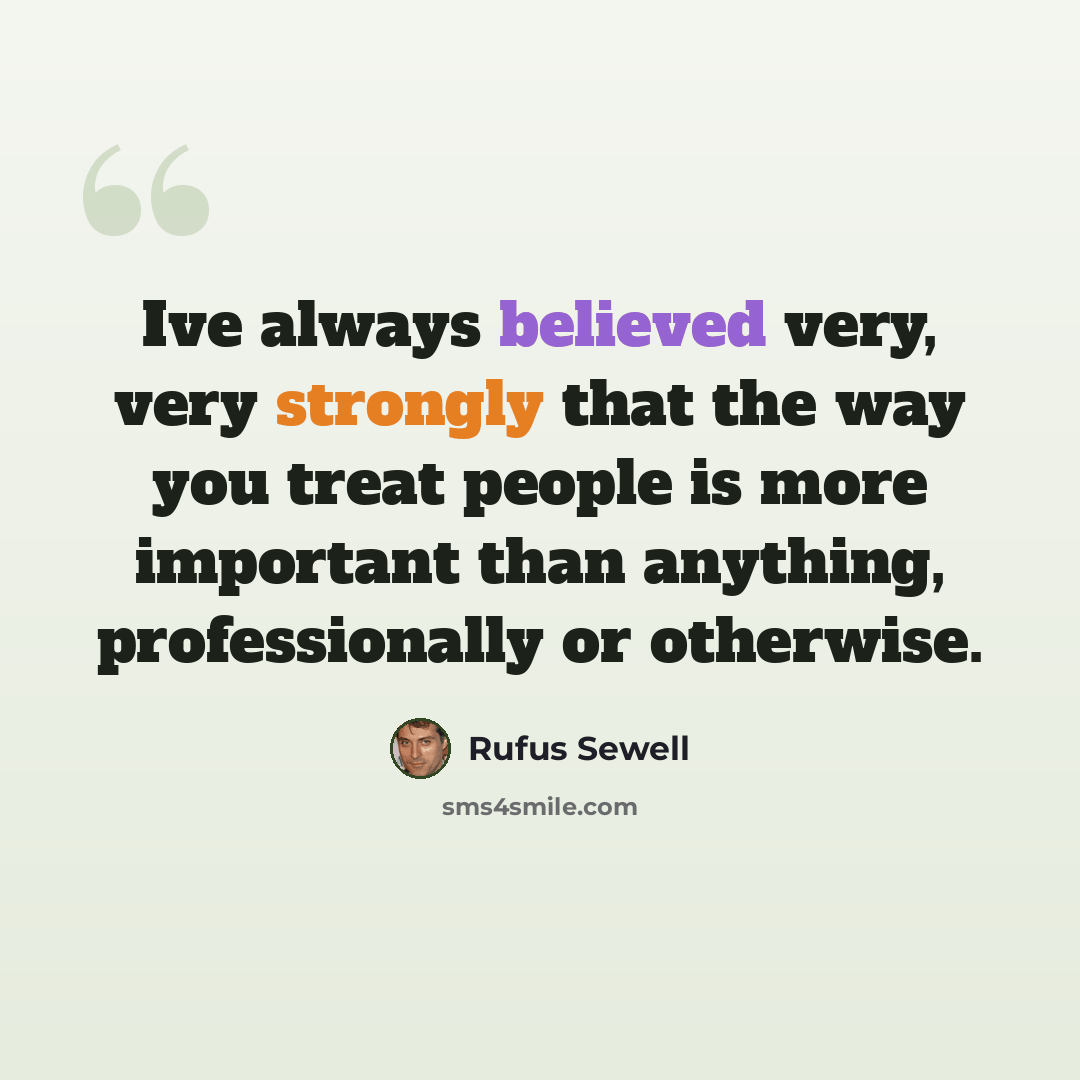 “Ive always believed very, very strongly that the way you treat people is more important than anything, professionally or otherwise.” quote by Rufus Sewell