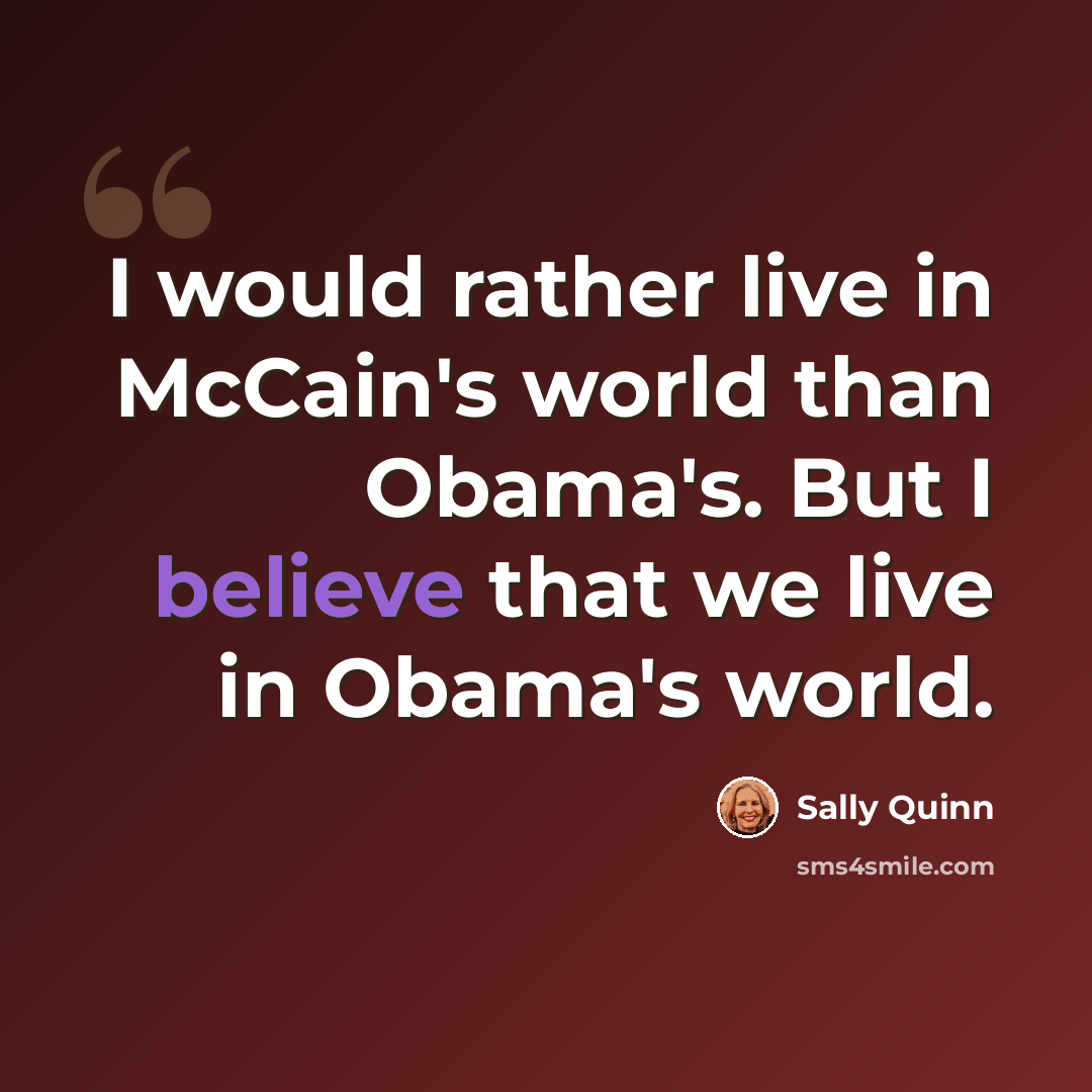 “I would rather live in McCain's world than Obama's. But I believe that we live in Obama's world.” quote by Sally Quinn