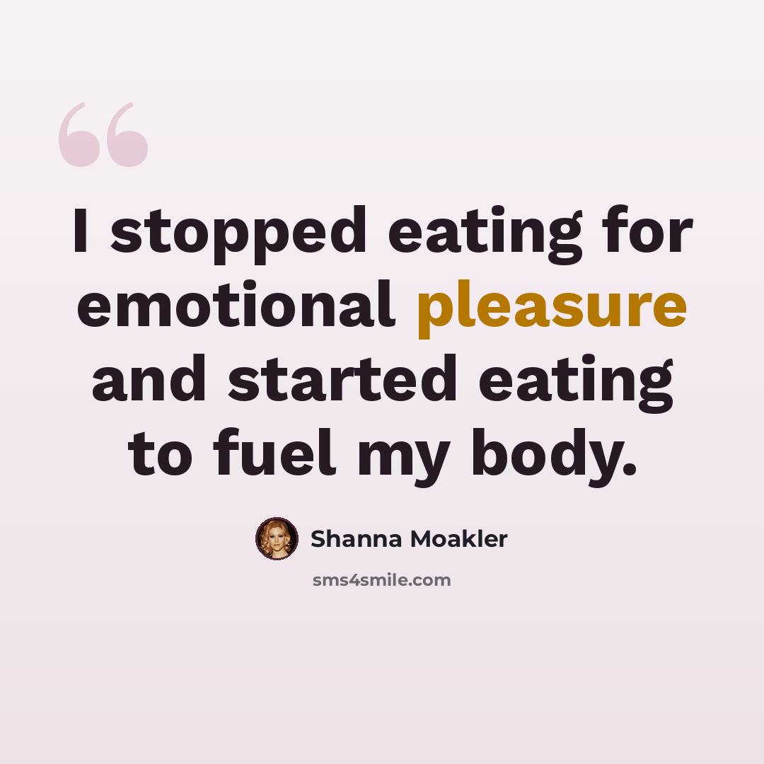 “I stopped eating for emotional pleasure and started eating to fuel my body.” quote by Shanna Moakler