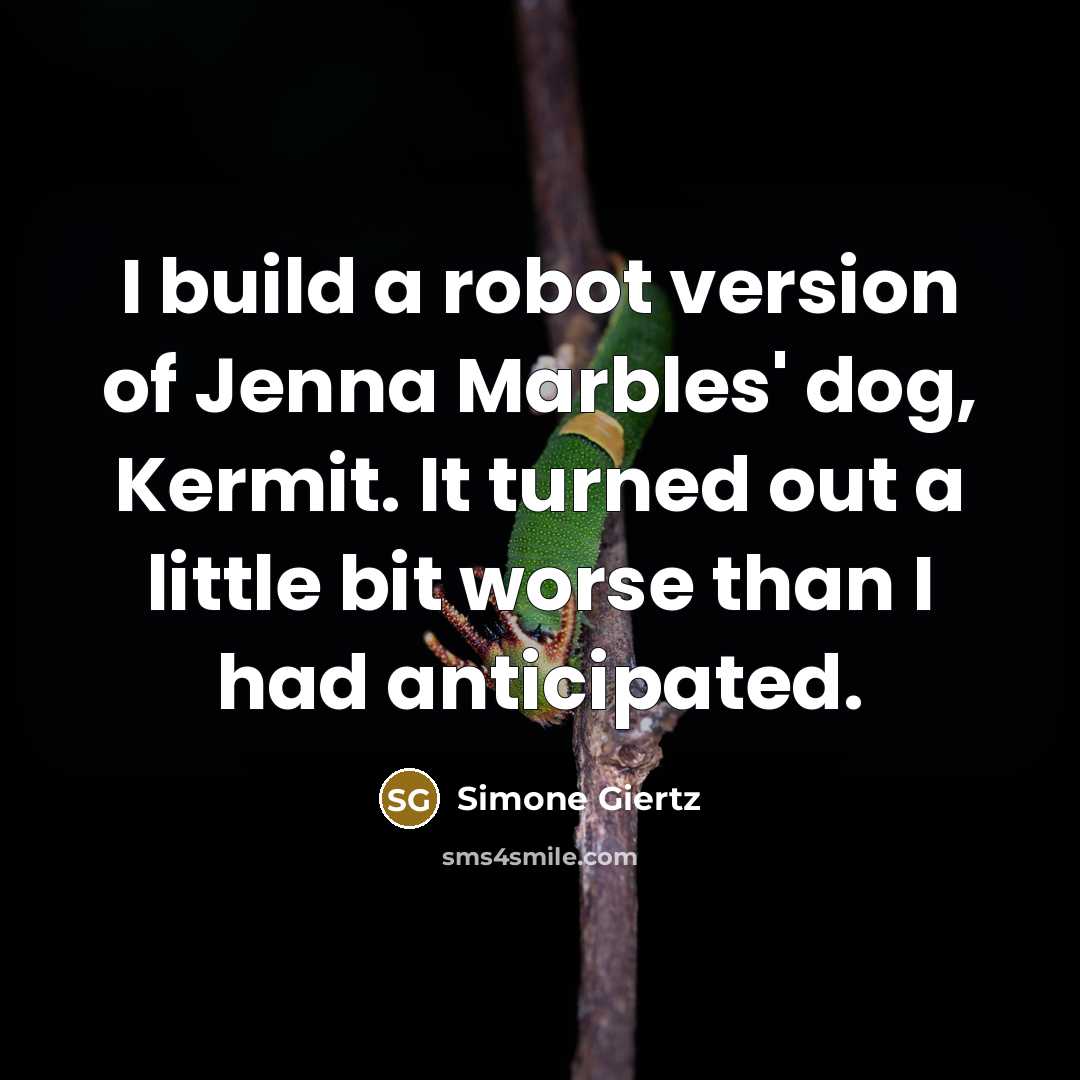 “I build a robot version of Jenna Marbles' dog, Kermit. It turned out a little bit worse than I had anticipated.” quote by Simone Giertz