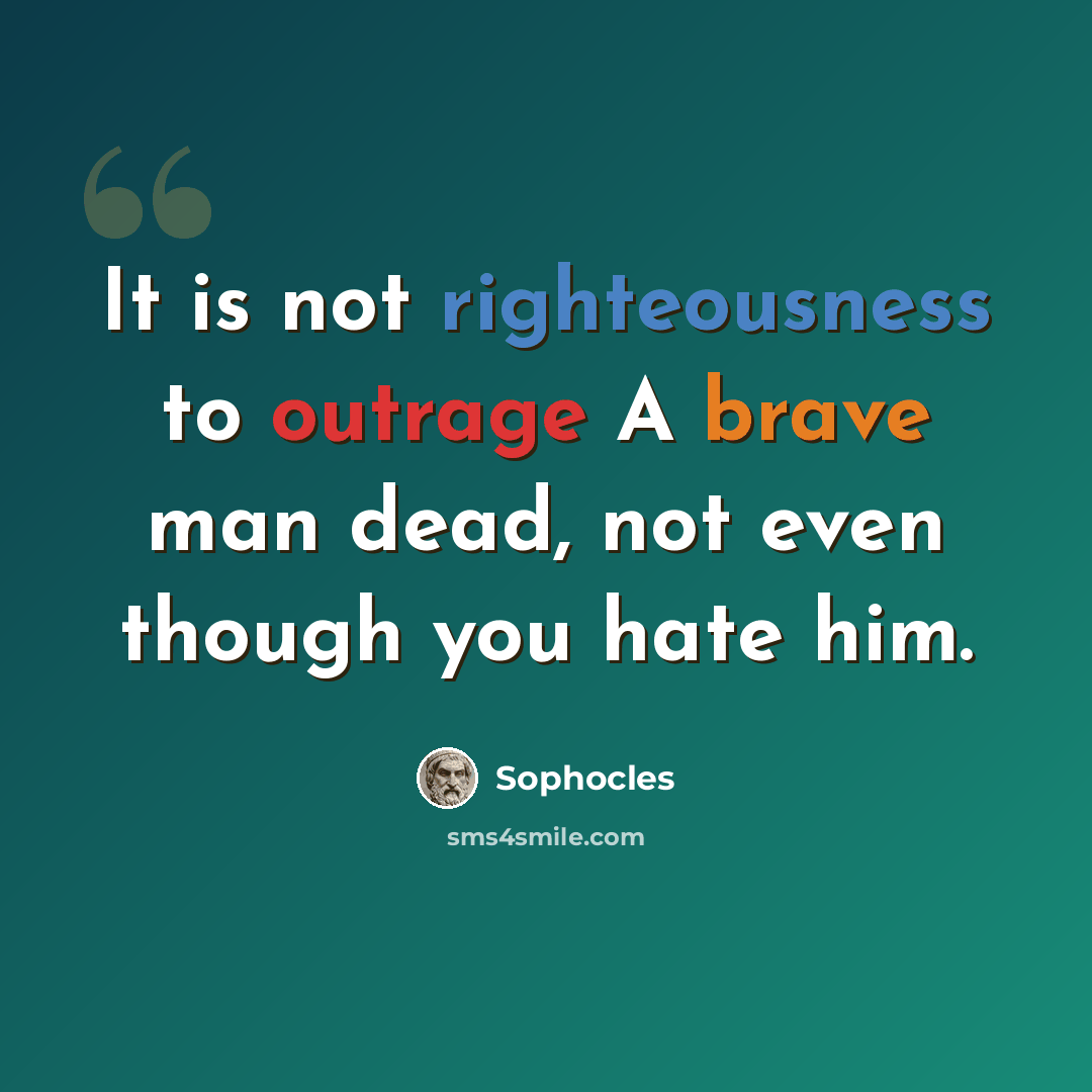 “It is not righteousness to outrage A brave man dead, not even though you hate him.” quote by Sophocles