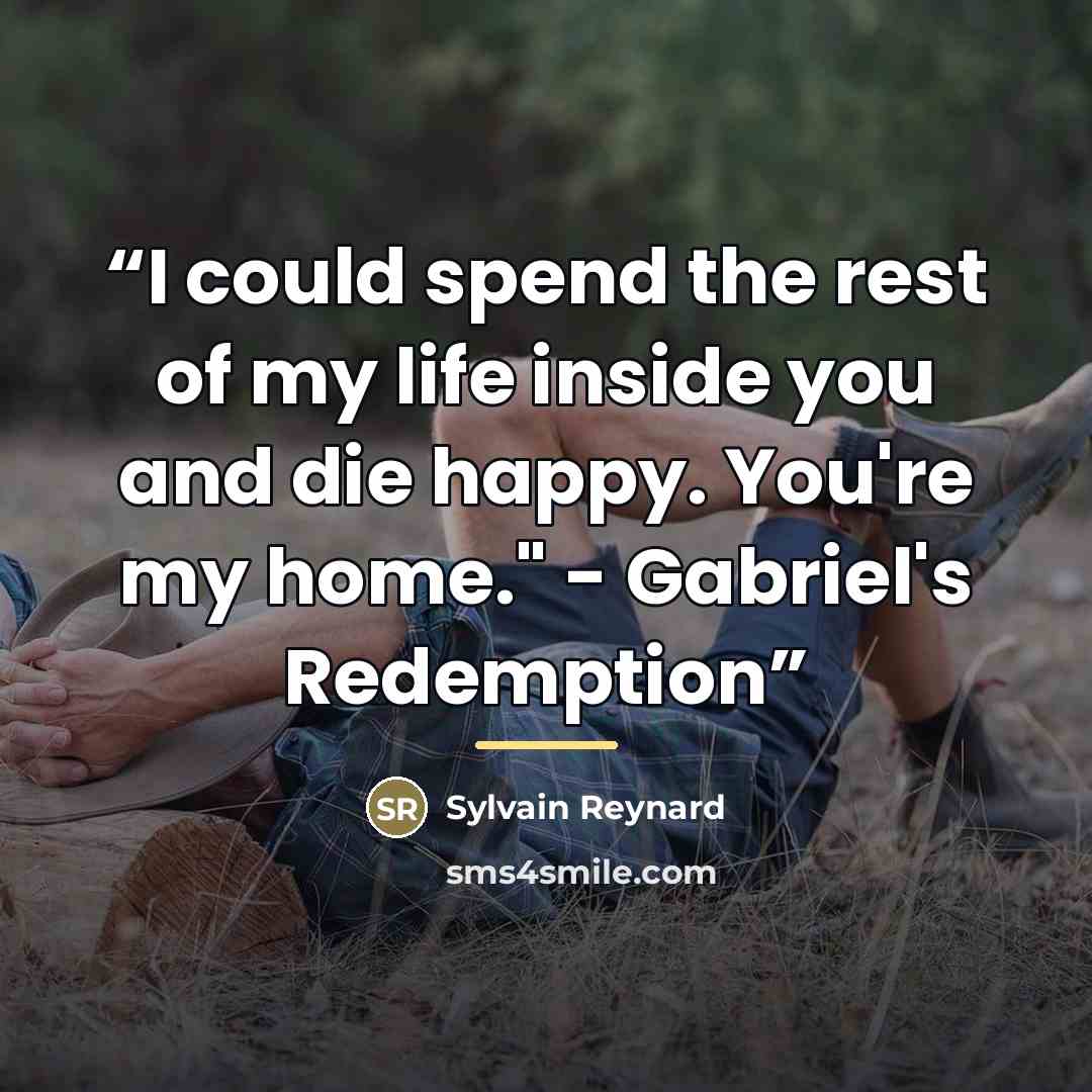 “I could spend the rest of my life inside you and die happy. You're my home." - Gabriel's Redemption” quote by Sylvain Reynard