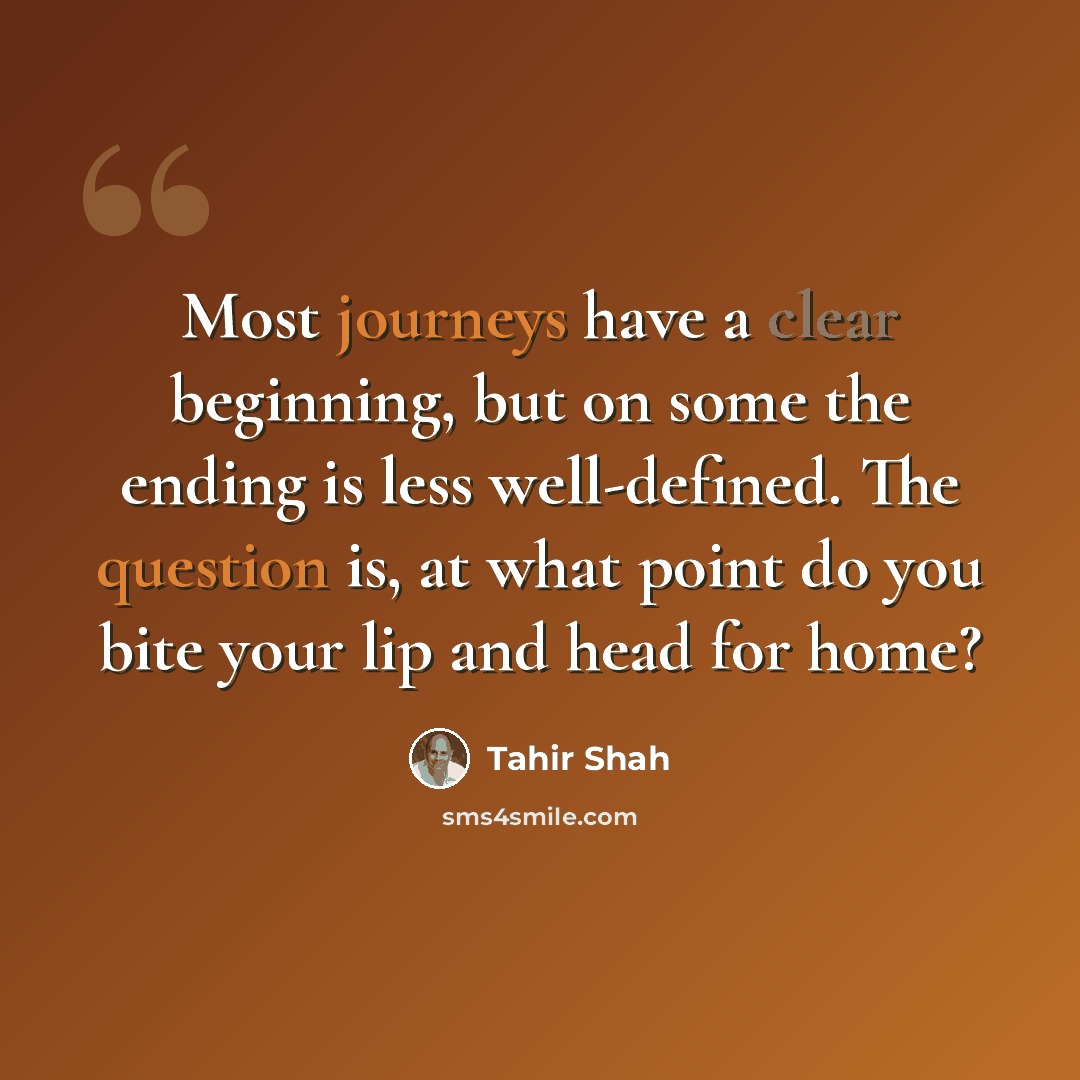 “Most journeys have a clear beginning, but on some the ending is less well-defined. The question is, at what point do you bite your lip and head for home?” quote by Tahir Shah