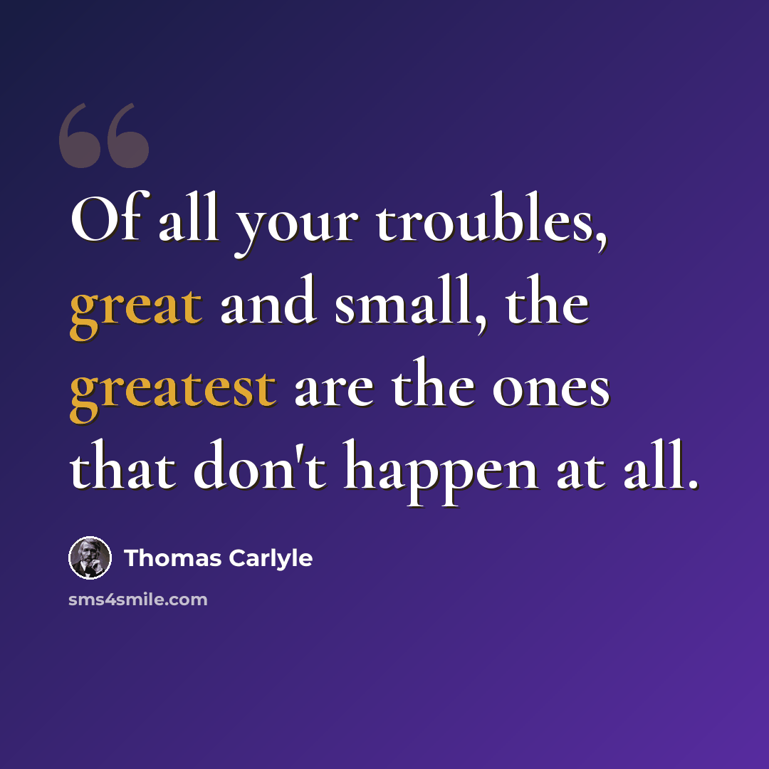 “Of all your troubles, great and small, the greatest are the ones that don't happen at all.” quote by Thomas Carlyle